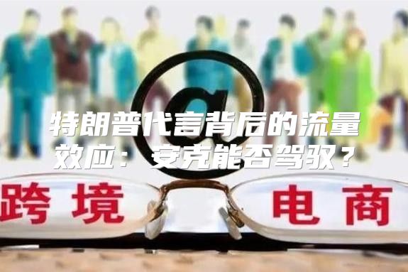 特朗普代言背后的流量效应：安克能否驾驭？