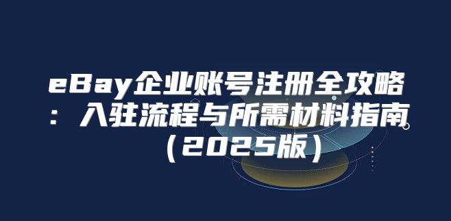 eBay企业账号注册全攻略：入驻流程与所需材料指南2025版
