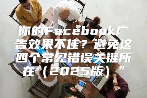 你的Facebook广告效果不佳？避免这四个常见错误关键所在2025版”
