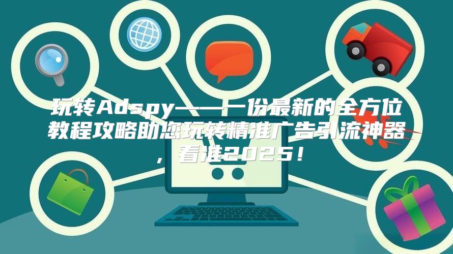 玩转Adspy——一份最新的全方位教程攻略助您玩转精准广告引流神器，看准2025！