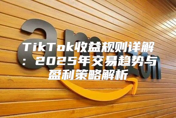 TikTok收益规则详解：2025年交易趋势与盈利策略解析