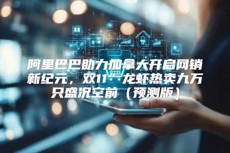 阿里巴巴助力加拿大开启网销新纪元，双11”龙虾热卖九万只盛况空前预测版