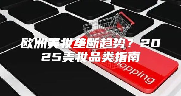 欧洲美妆垄断趋势？2025美妆品类指南