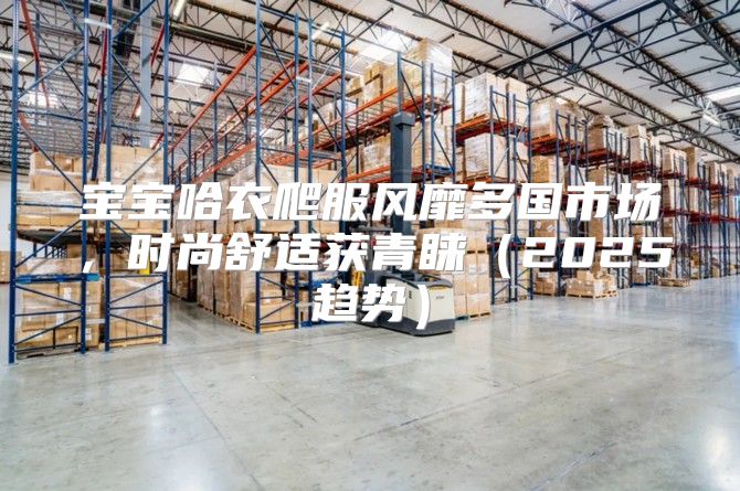 宝宝哈衣爬服风靡多国市场，时尚舒适获青睐2025趋势