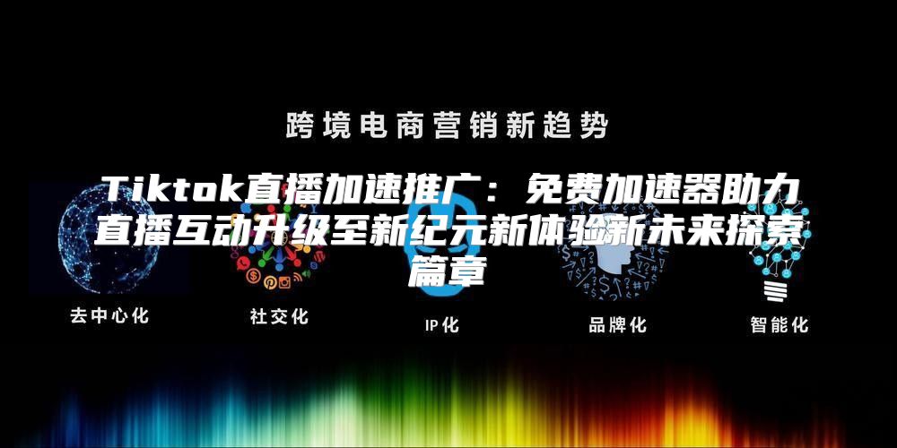 Tiktok直播加速推广：免费加速器助力直播互动升级至新纪元新体验新未来探索篇章