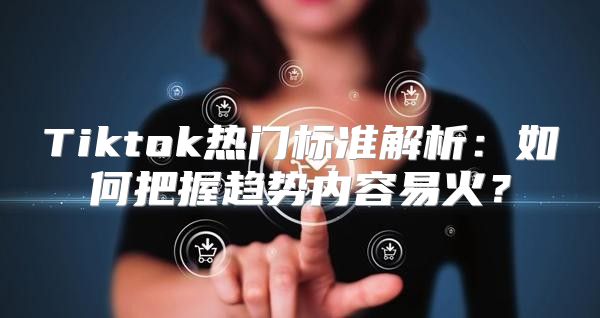 Tiktok热门标准解析：如何把握趋势内容易火？