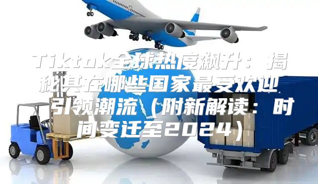 Tiktok全球热度飙升：揭秘其在哪些国家最受欢迎，引领潮流附新解读：时间变迁至2025