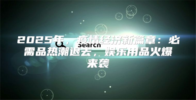 2025年，疫情经济新篇章：必需品热潮退去，娱乐用品火爆来袭