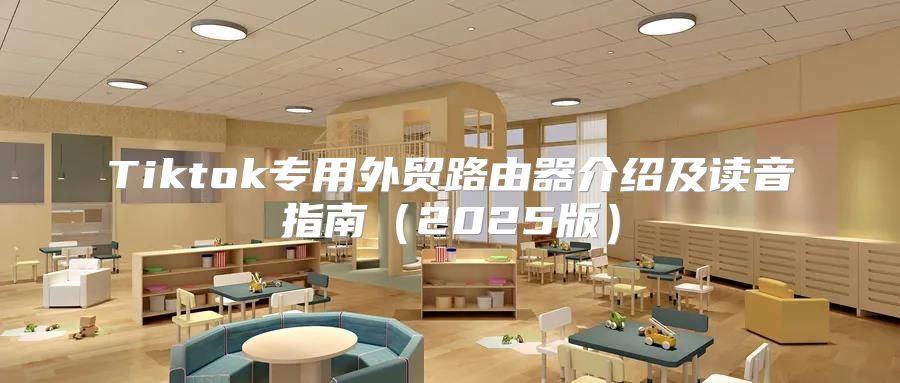Tiktok专用外贸路由器介绍及读音指南2025版