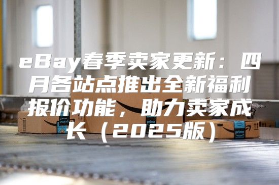 eBay春季卖家更新：四月各站点推出全新福利报价功能，助力卖家成长2025版