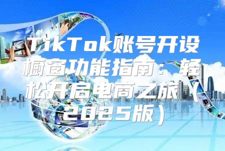 TikTok账号开设橱窗功能指南：轻松开启电商之旅2025版