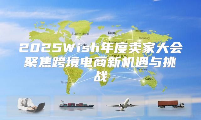 2025Wish年度卖家大会聚焦跨境电商新机遇与挑战