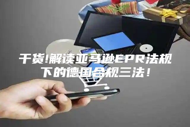 干货!解读亚马逊EPR法规下的德国合规三法！