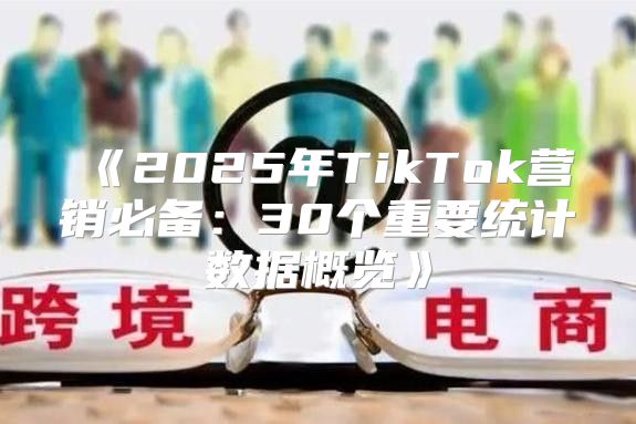 2025年TikTok营销必备：30个重要统计数据概览