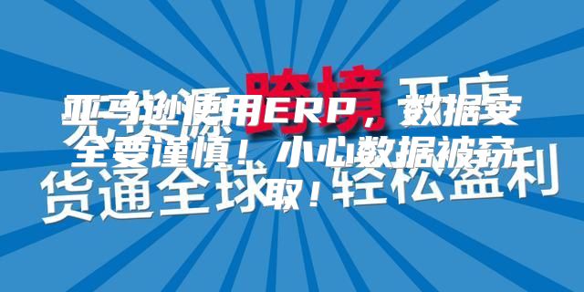 亚马逊使用ERP，数据安全要谨慎！小心数据被窃取！