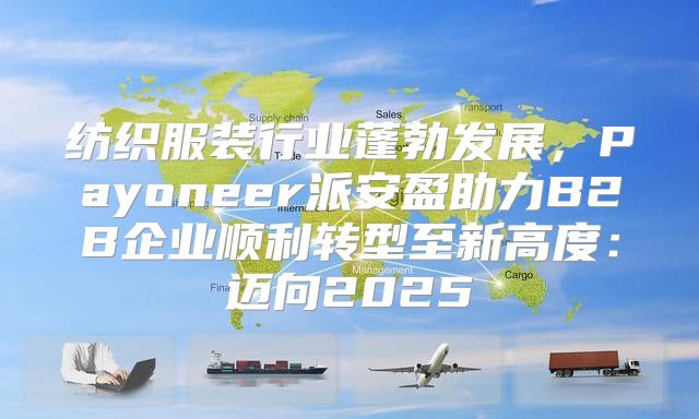纺织服装行业蓬勃发展，Payoneer派安盈助力B2B企业顺利转型至新高度：迈向2025