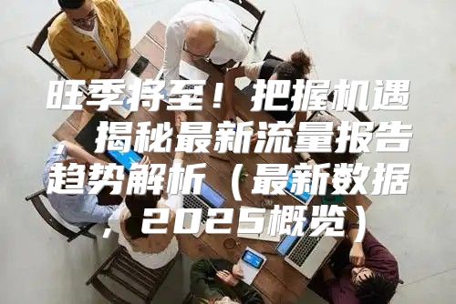 旺季将至！把握机遇，揭秘最新流量报告趋势解析最新数据，2025概览