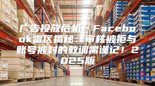 广告投放危机！Facebook雷区揭秘：审核被拒与账号被封的教训需谨记！2025版