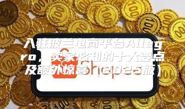 入驻波兰电商平台Allegro，卖家必知的十大要点及额外惊喜2025版