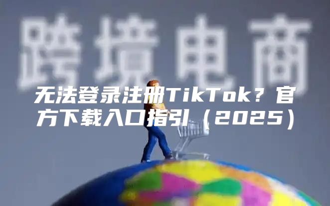 无法登录注册TikTok？官方下载入口指引2025