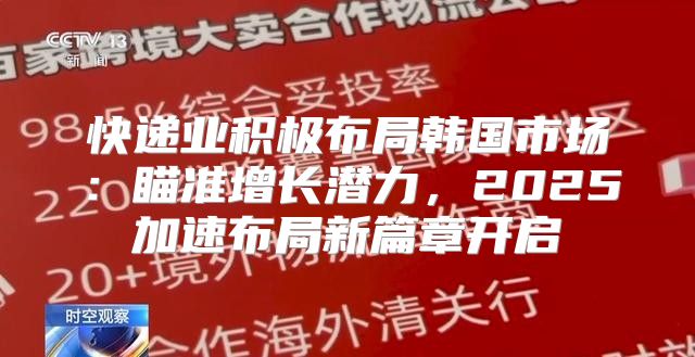 快递业积极布局韩国市场：瞄准增长潜力，2025加速布局新篇章开启