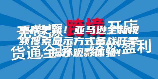 重磅更新！亚马逊全新视频搜索显示方式备战旺季，提升观影体验！