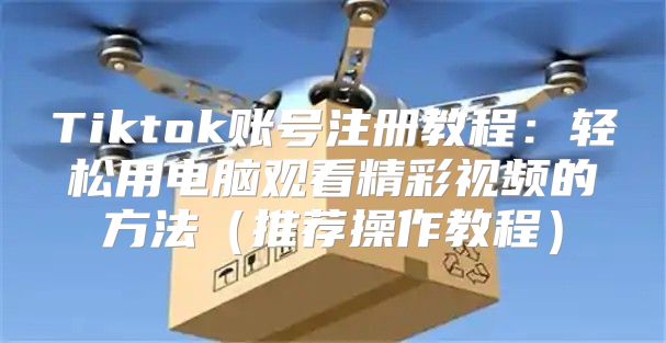 Tiktok账号注册教程：轻松用电脑观看精彩视频的方法推荐操作教程