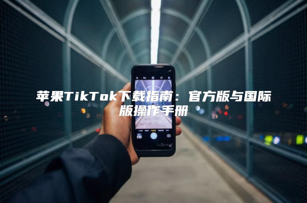 苹果TikTok下载指南：官方版与国际版操作手册