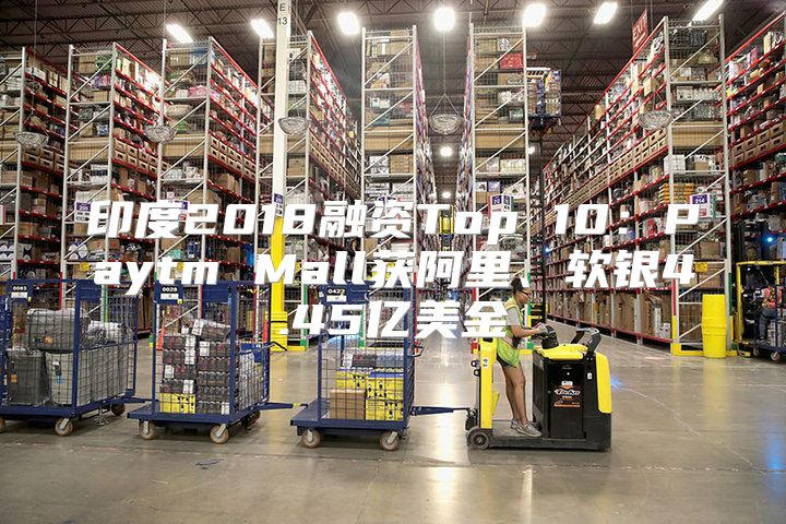 印度2018融资Top 10：Paytm Mall获阿里、软银4.45亿美金