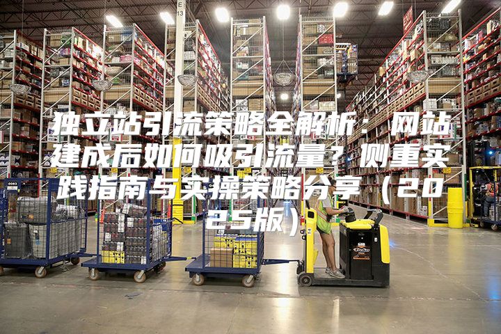 独立站引流策略全解析：网站建成后如何吸引流量？侧重实践指南与实操策略分享2025版