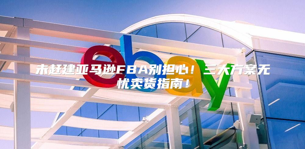 未赶建亚马逊FBA别担心！三大方案无忧卖货指南！