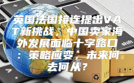 英国法国接连提出VAT新挑战，中国卖家海外发展面临十字路口：策略应变，未来何去何从？
