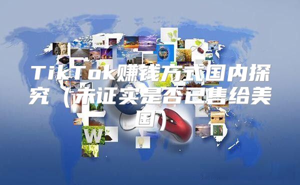 TikTok赚钱方式国内探究未证实是否已售给美国