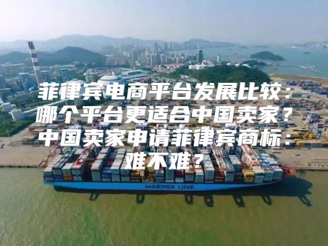 菲律宾电商平台发展比较：哪个平台更适合中国卖家？中国卖家申请菲律宾商标：难不难？