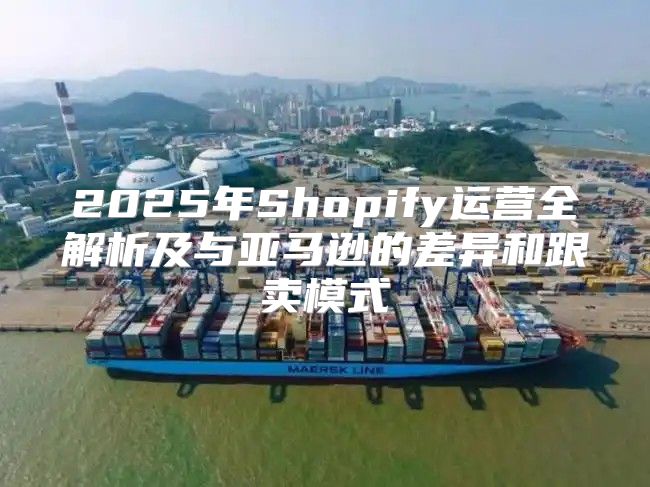 2025年Shopify运营全解析及与亚马逊的差异和跟卖模式