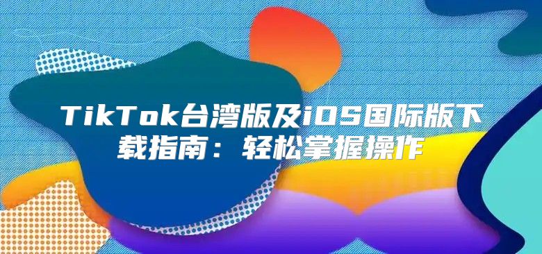 TikTok台湾版及iOS国际版下载指南：轻松掌握操作