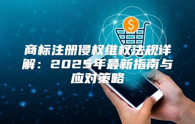商标注册侵权维权法规详解：2025年最新指南与应对策略