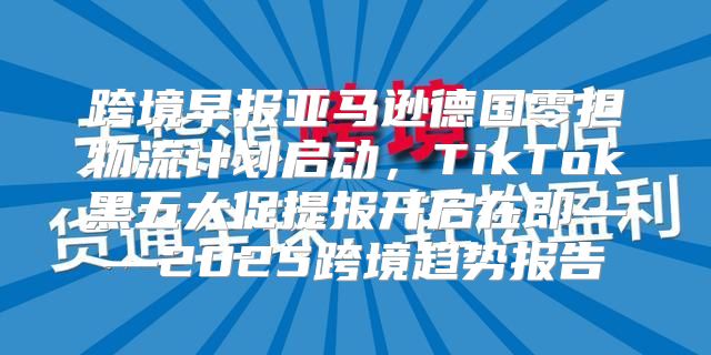 跨境早报亚马逊德国零担物流计划启动，TikTok黑五大促提报开启在即——2025跨境趋势报告