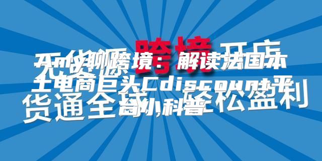 Amy聊跨境：解读法国本土电商巨头Cdiscount平台小科普