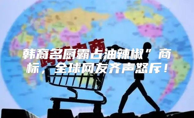 韩裔名厨霸占油辣椒”商标，全球网友齐声怒斥！