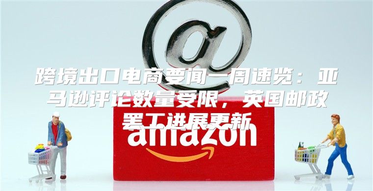 跨境出口电商要闻一周速览：亚马逊评论数量受限，英国邮政罢工进展更新