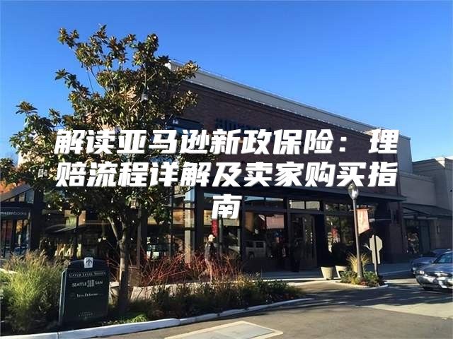 解读亚马逊新政保险：理赔流程详解及卖家购买指南