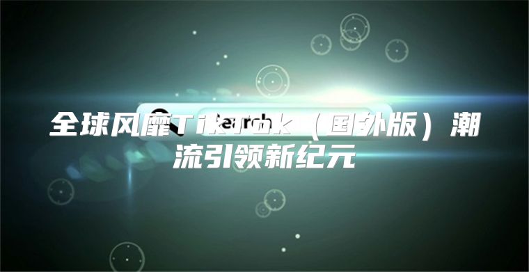 全球风靡TikTok国外版潮流引领新纪元