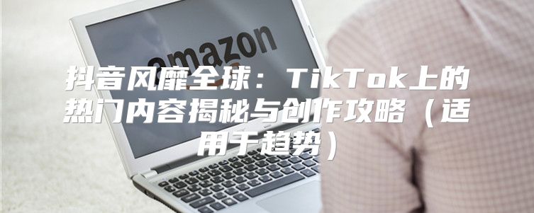 抖音风靡全球：TikTok上的热门内容揭秘与创作攻略适用于趋势