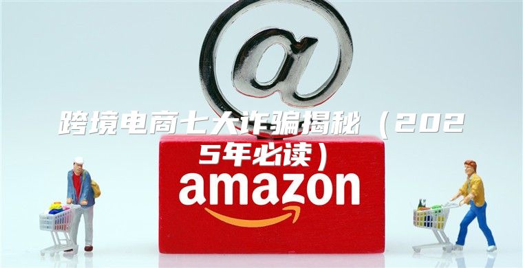跨境电商七大诈骗揭秘2025年必读