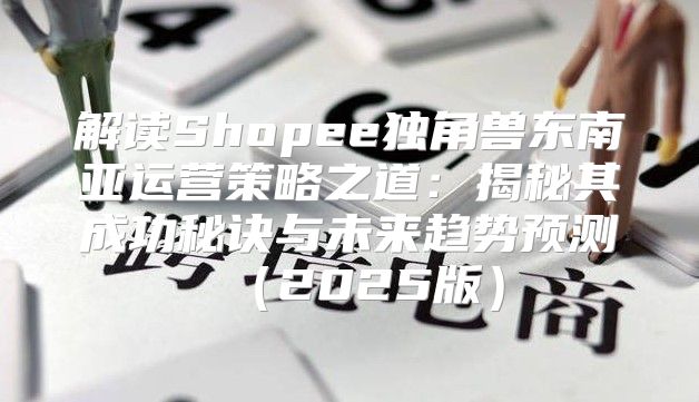 解读Shopee独角兽东南亚运营策略之道：揭秘其成功秘诀与未来趋势预测2025版