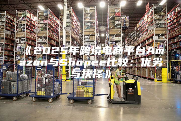 2025年跨境电商平台Amazon与Shopee比较：优劣与抉择