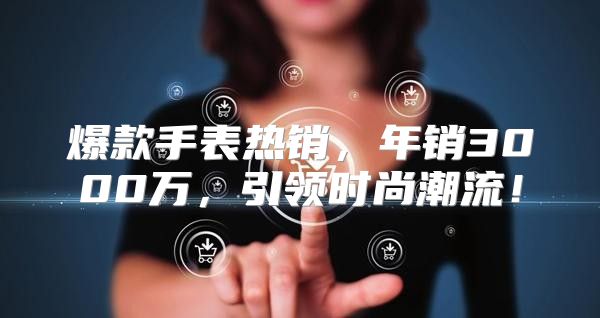 爆款手表热销，年销3000万，引领时尚潮流！