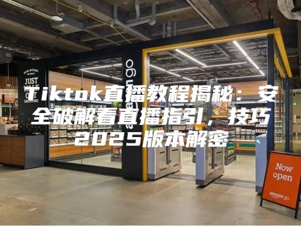 Tiktok直播教程揭秘：安全破解看直播指引，技巧2025版本解密