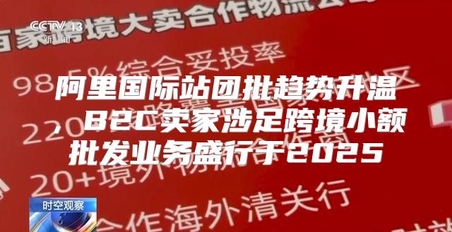 阿里国际站团批趋势升温，B2C卖家涉足跨境小额批发业务盛行于2025